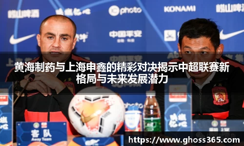 竞技宝黄海制药与上海申鑫的精彩对决揭示中超联赛新格局与未来发展潜力